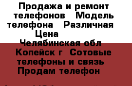 Продажа и ремонт телефонов › Модель телефона ­ Различная › Цена ­ 1 000 - Челябинская обл., Копейск г. Сотовые телефоны и связь » Продам телефон   